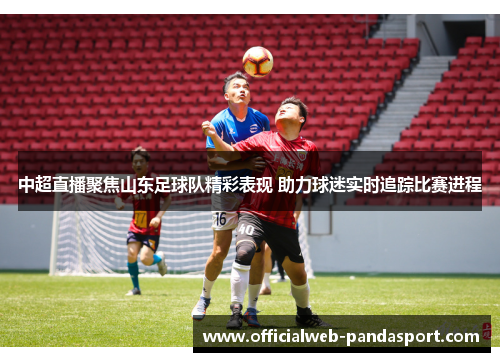 中超直播聚焦山东足球队精彩表现 助力球迷实时追踪比赛进程