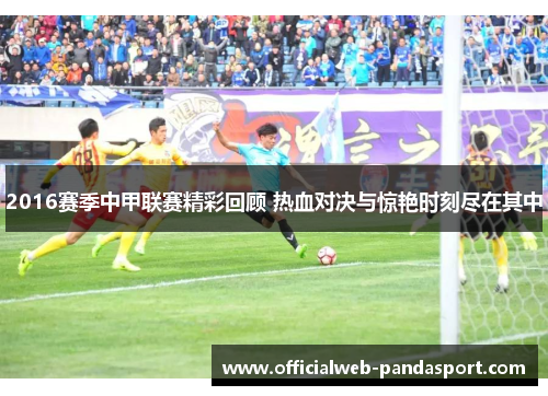 2016赛季中甲联赛精彩回顾 热血对决与惊艳时刻尽在其中